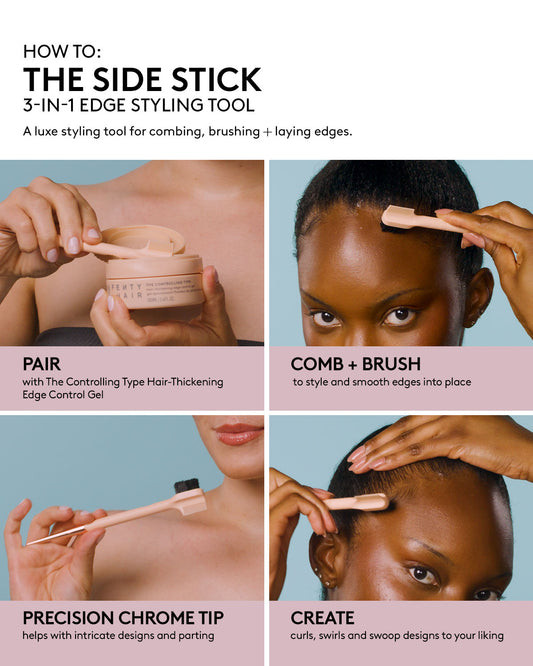 THE SIDE STICK 3-IN-1 EDGE STYLING TOOL DEK: A luxe styling tool for combing, brushing + laying edges. HED: PAIR DEK: with The Controlling Type Hair-Thickening Edge Control Gel HED: COMB + BRUSH DEK: to style and smooth edges into place HED: PRECISION CHROME TIP DEK: helps with intricate designs and parting HED: CREATE DEK: curls, swirls and swoop designs to your liking